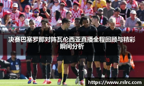 决赛巴塞罗那对阵瓦伦西亚直播全程回顾与精彩瞬间分析